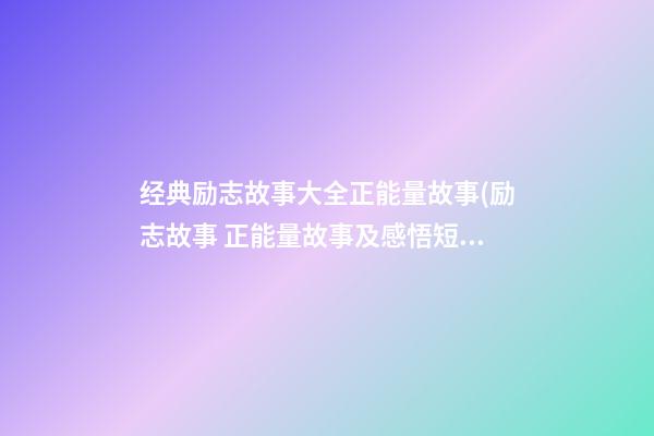 经典励志故事大全正能量故事(励志故事 正能量故事及感悟短句)